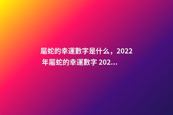 屬蛇的幸運數字是什么，2022 年屬蛇的幸運數字 2022年屬蛇的幸運顏色-第1張-觀點-玄機派